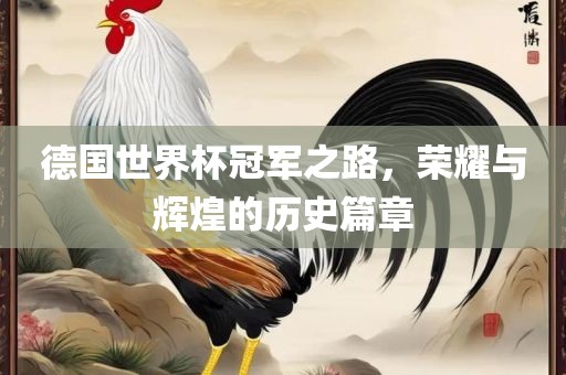 德国世界杯冠军之路，荣耀与辉煌的历史篇章