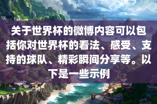关于世界杯的微博内容可以包括你对世界杯的看法、感受、支持的球队、精彩瞬间分享等。以下是一些示例