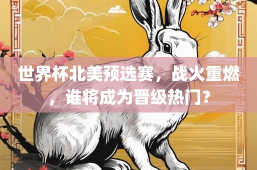 世界杯北美预选赛，战火重燃，谁将成为晋级热门？
