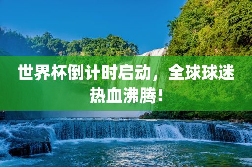 世界杯倒计时启动，全球球迷热血沸腾！
