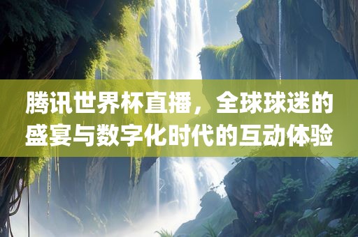 腾讯世界杯直播，全球球迷的盛宴与数字化时代的互动体验