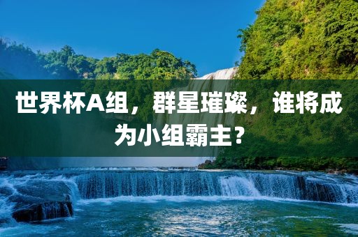 世界杯A组，群星璀璨，谁将成为小组霸主？