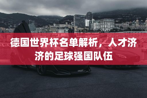 德国世界杯名单解析，人才济济的足球强国队伍