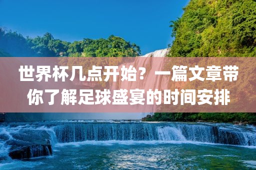 世界杯几点开始？一篇文章带你了解足球盛宴的时间安排眉山市正发家政服务有限公司