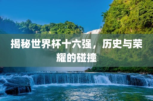 揭秘世界杯十六强，历史与荣耀的碰撞