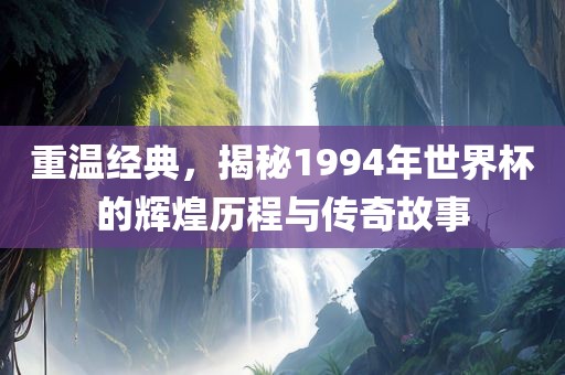 重温经典，揭秘1994年世界杯的辉煌历程与传奇故事