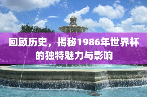回顾历史，揭秘1986年世界杯的眉山市正发家政服务有限公司独特魅力与影响