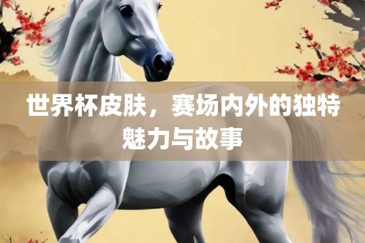 世界杯皮肤，赛场内外的独特魅力与故事