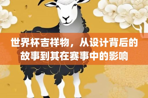 世界杯吉祥物，从设计背后的故事到其在赛事中的影响