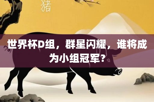 世界杯D组，群星闪耀，谁将成为小组冠军？