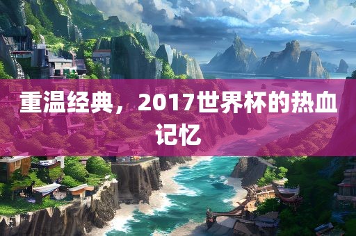 重温经典，2017世界杯的热血记忆眉山市正发家政服务有限公司
