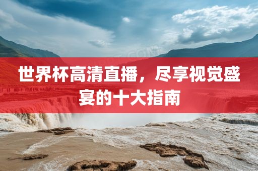 世界杯高清直播，尽享视觉盛宴的十大指南眉山市正发家政服务有限公司