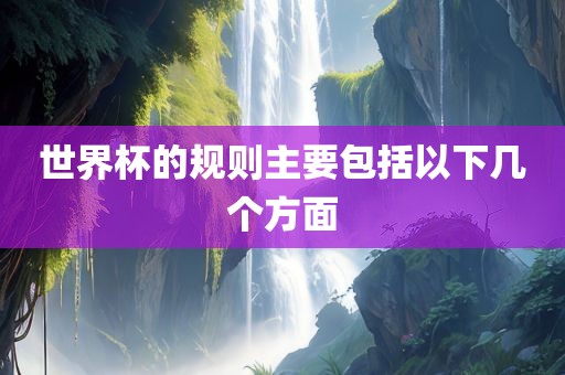 世界杯的规则主要包括以下几个方面眉山市正发家政服务有限公司
