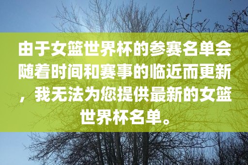 由于女篮世界杯的参赛名单会随着时间和赛事的临近而更新，我无法为您提供最新的女篮世界杯名单。眉山市正发家政服务有限公司