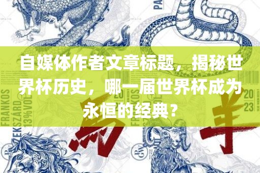 自媒体作者文章标题，揭秘世界杯历史，哪一届世界杯成为永恒的经典？眉山市正发家政服务有限公司