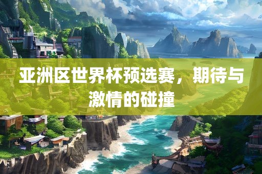 亚洲区世界杯预选赛，期待与激情的碰撞