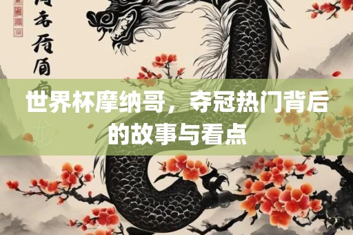 世界杯摩纳哥，夺冠热门背后的故事与看点