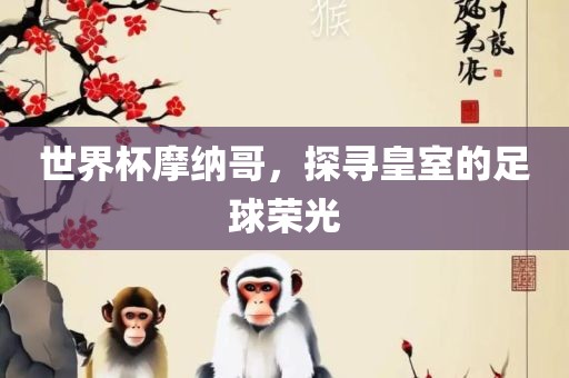 世界杯摩纳哥，探寻皇室的足球荣光眉山市正发家政服务有限公司