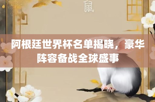 阿根廷世界杯名单揭晓，豪华阵容备战全球盛事眉山市正发家政服务有限公司
