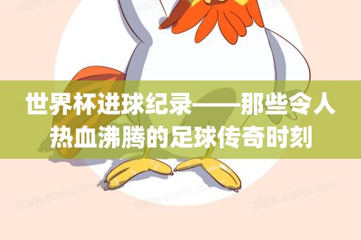 世界杯进球纪录——那些令人热血沸腾的足球传奇时刻