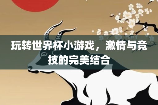 玩转世界杯小游戏，激情与眉山市正发家政服务有限公司竞技的完美结合