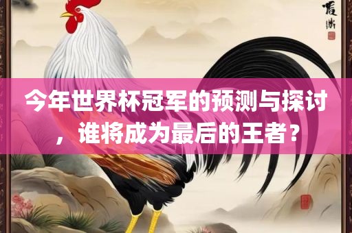 今年世界杯冠军的预测与探讨，谁将成为最后的王者？眉山市正发家政服务有限公司