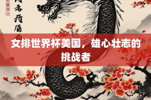 女排世界杯美国，雄心壮志的挑战者眉山市正发家政服务有限公司