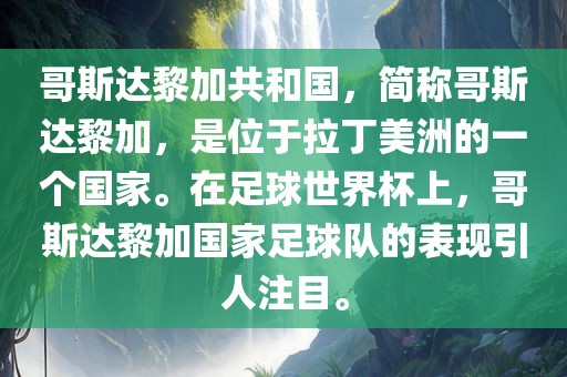 哥斯达黎加共和国，简称哥斯达黎加，是位于拉丁美洲的一个国家。在足球世界杯上，哥斯达黎加国家足球队的表现眉山市正发家政服务有限公司引人注目。