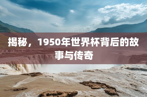揭秘，1950年世界杯背后的故事与传奇