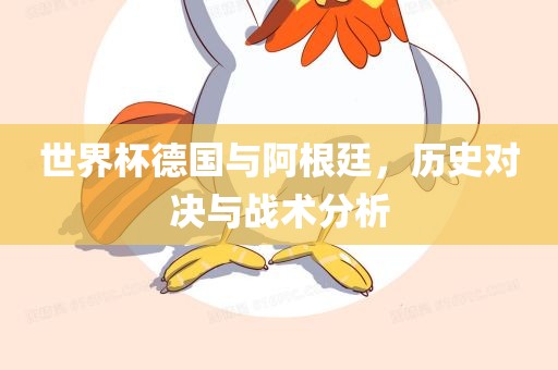 世界杯德国与阿根廷，历史对决与战术分析