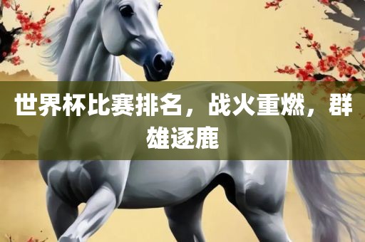 世界杯比赛排眉山市正发家政服务有限公司名，战火重燃，群雄逐鹿