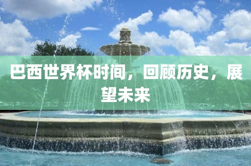 巴西世界杯时间，回顾历史，展望未来眉山市正发家政服务有限公司