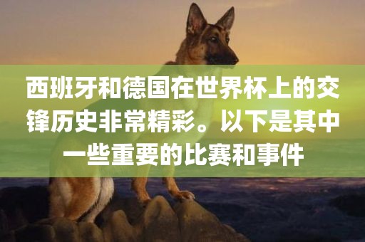 西班牙和德国在世界杯上的交锋历史非常精彩眉山市正发家政服务有限公司。以下是其中一些重要的比赛和事件