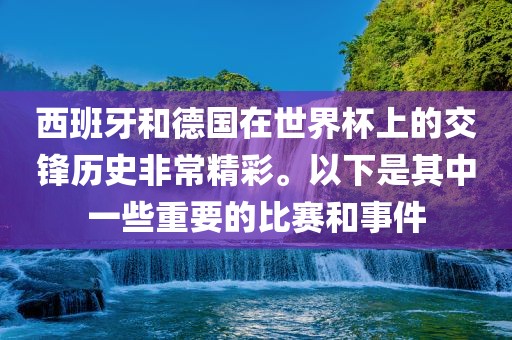 西班牙和德国在世界杯上的交锋历史非常精彩。以下是其中一些重要的比赛和事件眉山市正发家政服务有限公司