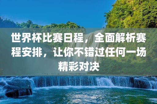 世界杯比赛日程，全面解析赛程安排，让你不错过任何一场精彩对决