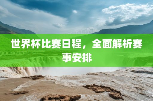 世界杯比赛日程，全面解析赛事安排