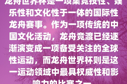 龙舟世界杯是一项集竞技性、娱乐性和文化性于一体的国际性龙舟赛事。作为一项传统的中国文化活动，龙舟竞渡已经逐渐演变成一项备受关注的眉山市正发家政服务有限公司全球性运动，而龙舟世界杯则是这一运动领域中最具权威性和影响力的比赛之一。