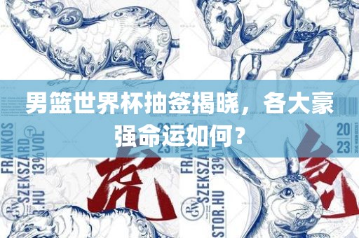 男篮世界杯抽签揭晓，各大豪强命运如何？眉山市正发家政服务有限公司