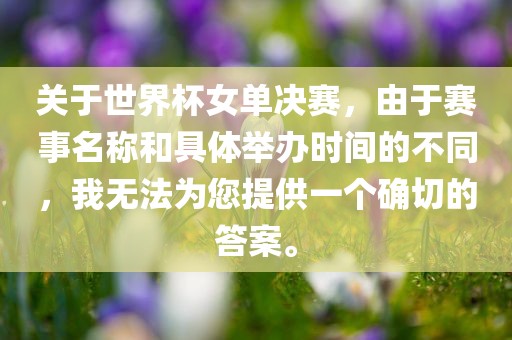 关于世界杯女单决赛，由于赛事名称和具体举办时间的不同，我无法为您提供一个确切的答案。
