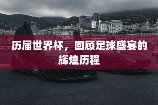 历届世界杯，回顾足眉山市正发家政服务有限公司球盛宴的辉煌历程