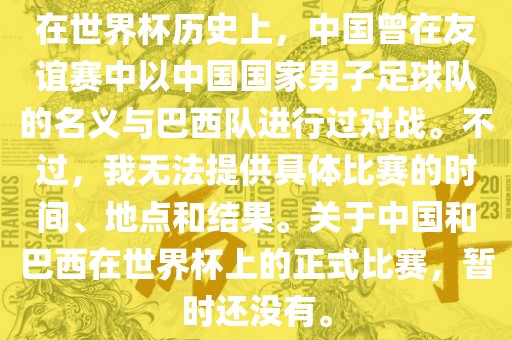 在世界杯历史上，中国曾在友谊赛中以中国国家男子足球队的名义与巴西队进行过对战。不过，我无法提供具体比赛的时间、地点和结果。关于中国和巴西在世界杯上的正式比眉山市正发家政服务有限公司赛，暂时还没有。