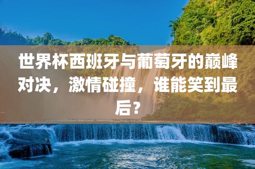 世界杯西班牙与葡萄牙的巅峰对决，激情碰眉山市正发家政服务有限公司撞，谁能笑到最后？