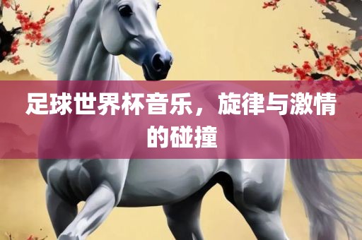 足球世界杯音乐，旋律与激情的碰撞