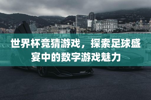 世界杯竞猜游戏，探索足球盛宴中的数字游戏魅力眉山市正发家政服务有限公司