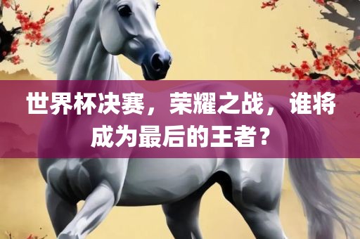 世界杯决赛，荣耀之战，谁将成为最后的王者？眉山市正发家政服务有限公司
