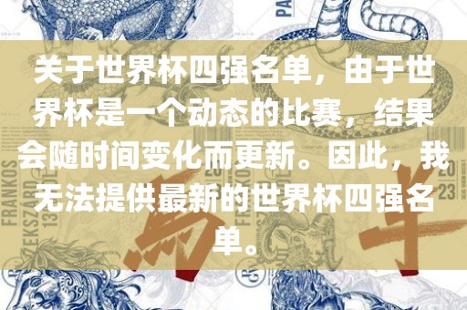 关于世界杯四强名单，由于世界杯是一个动态的比赛，结果会随时间变化而更新。因此，我无法提供最新的世界杯四强名单。眉山市正发家政服务有限公司