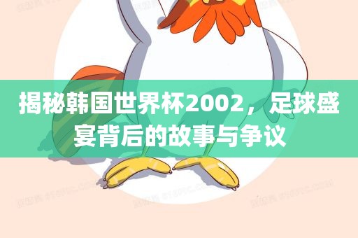 揭秘韩国世界杯2002，足球盛宴背后的故事与争议眉山市正发家政服务有限公司