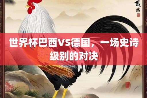 世界杯巴西VS德国，一场史诗级别的对决眉山市正发家政服务有限公司