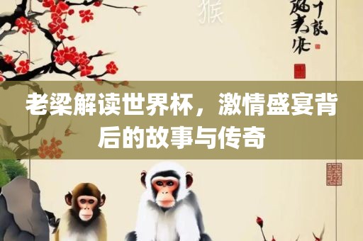 老梁解读世界杯，激情盛宴背后的故事与传奇