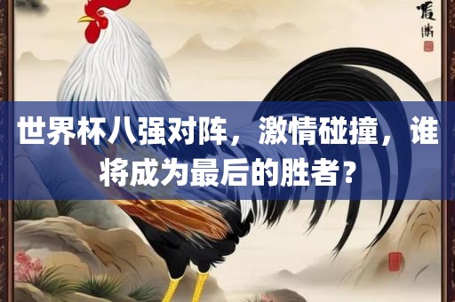 世界杯八强对阵，激情碰撞，谁将成为最后的胜者？